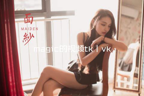 magic的视频tk丨vk